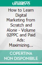How to Learn Digital Marketing from Scratch and Alone - Volume 02PPC and Paid Ads: Maximizing Return on Investment for Series (Part 2). E-book. Formato EPUB ebook