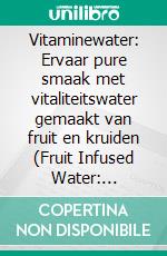 Vitaminewater: Ervaar pure smaak met vitaliteitswater gemaakt van fruit en kruiden (Fruit Infused Water: Heerlijke waterrecepten met een smaakje voor verkwikkende detoxdrankjes om zelf te maken). E-book. Formato EPUB ebook