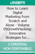 How to Learn Digital Marketing from Scratch and Alone - Volume 05GrowthHacking: Innovative Strategies for Fast Growth. E-book. Formato EPUB ebook