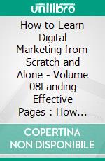 How to Learn Digital Marketing from Scratch and Alone - Volume 08Landing Effective Pages : How to Create Highly Converting Pages. E-book. Formato EPUB ebook