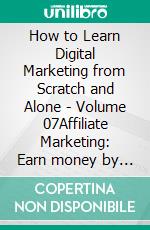 How to Learn Digital Marketing from Scratch and Alone - Volume 07Affiliate Marketing: Earn money by promoting third-party products. E-book. Formato EPUB ebook