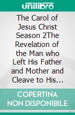 The Carol of Jesus Christ Season 2The Revelation of the Man who Left His Father and Mother and Cleave to His Wife. E-book. Formato EPUB ebook