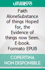 Faith AloneSubstance of things Hoped for, the Evidence  of things now Seen. E-book. Formato EPUB ebook