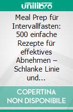 Meal Prep für Intervallfasten: 500 einfache Rezepte für effektives Abnehmen – Schlanke Linie und entspanntes Fasten mit 16:8 oder 5:2. E-book. Formato EPUB ebook