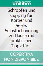 Schröpfen und Cupping für Körper und Seele: Selbstbehandlung zu Hause mit praktischen Tipps für Anti-Aging, Entgiftung, Immunstärkung &amp; Schmerzlinderung. E-book. Formato EPUB ebook