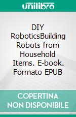DIY RoboticsBuilding Robots from Household Items. E-book. Formato EPUB ebook