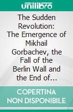 The Sudden Revolution: The Emergence of Mikhail Gorbachev, the Fall of the Berlin Wall and the End of the Cold War. E-book. Formato EPUB ebook