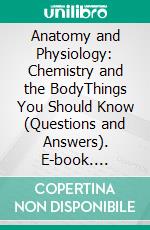 Anatomy and Physiology: Chemistry and the BodyThings You Should Know (Questions and Answers). E-book. Formato EPUB ebook