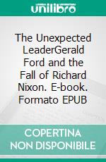 The Unexpected LeaderGerald Ford and the Fall of Richard Nixon. E-book. Formato EPUB ebook