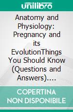 Anatomy and Physiology: Pregnancy and its EvolutionThings You Should Know (Questions and Answers). E-book. Formato EPUB ebook