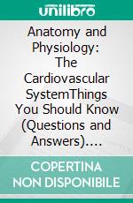 Anatomy and Physiology: The Cardiovascular SystemThings You Should Know (Questions and Answers). E-book. Formato EPUB ebook
