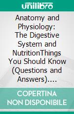 Anatomy and Physiology: The Digestive System and NutritionThings You Should Know (Questions and Answers). E-book. Formato EPUB ebook