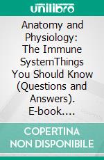 Anatomy and Physiology: The Immune SystemThings You Should Know (Questions and Answers). E-book. Formato EPUB ebook