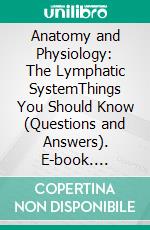 Anatomy and Physiology: The Lymphatic SystemThings You Should Know (Questions and Answers). E-book. Formato EPUB ebook