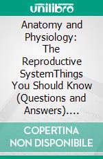 Anatomy and Physiology: The Reproductive SystemThings You Should Know (Questions and Answers). E-book. Formato EPUB ebook