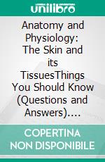 Anatomy and Physiology: The Skin and its TissuesThings You Should Know (Questions and Answers). E-book. Formato EPUB ebook
