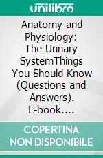 Anatomy and Physiology: The Urinary SystemThings You Should Know (Questions and Answers). E-book. Formato EPUB ebook