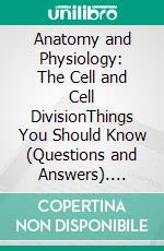 Anatomy and Physiology: The Cell and Cell DivisionThings You Should Know (Questions and Answers). E-book. Formato EPUB ebook