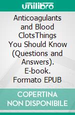 Anticoagulants and Blood ClotsThings You Should Know (Questions and Answers). E-book. Formato EPUB ebook