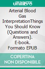 Arterial Blood Gas InterpretationThings You Should Know (Questions and Answers). E-book. Formato EPUB ebook