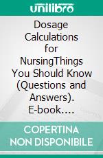 Dosage Calculations for NursingThings You Should Know (Questions and Answers). E-book. Formato EPUB ebook