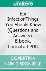 Ear InfectionThings You Should Know (Questions and Answers). E-book. Formato EPUB ebook
