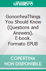 GonorrheaThings You Should Know (Questions and Answers). E-book. Formato EPUB ebook
