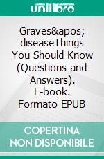 Graves' diseaseThings You Should Know (Questions and Answers). E-book. Formato EPUB ebook