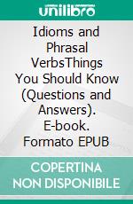 Idioms and Phrasal VerbsThings You Should Know (Questions and Answers). E-book. Formato EPUB ebook
