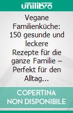 Vegane Familienküche: 150 gesunde und leckere Rezepte für die ganze Familie – Perfekt für den Alltag (Nährstoffreiche Mahlzeiten für Frühstück, Mittagessen und Abendessen). E-book. Formato EPUB ebook