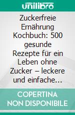 Zuckerfreie Ernährung Kochbuch: 500 gesunde Rezepte für ein Leben ohne Zucker – leckere und einfache Mahlzeiten für mehr Energie und Wohlbefinden (inkl. Zuckerfrei-Challenge!). E-book. Formato EPUB ebook