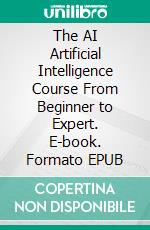 The AI Artificial Intelligence Course From Beginner to Expert. E-book. Formato EPUB ebook