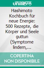 Hashimoto Kochbuch für neue Energie: 500 Rezepte, die Körper und Seele guttun (Symptome lindern, vitaler leben – köstliche Mahlzeiten für deine Schilddrüse und dein Wohlbefinden). E-book. Formato EPUB ebook