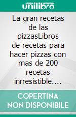 La gran recetas de las pizzasLibros de recetas para hacer pizzas con mas de 200 recetas inrresistible. E-book. Formato EPUB ebook