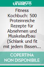 Fitness Kochbuch: 500 Proteinreiche Rezepte für Abnehmen und Muskelaufbau (Schlank und fit mit jedem Bissen - Genussvoll Fett verbrennen!). E-book. Formato EPUB ebook