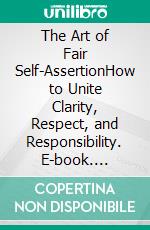 The Art of Fair Self-AssertionHow to Unite Clarity, Respect, and Responsibility. E-book. Formato EPUB ebook