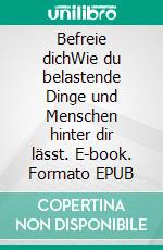 Befreie dichWie du belastende Dinge und Menschen hinter dir lässt. E-book. Formato EPUB ebook