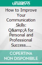 How to Improve Your Communication Skills: Q&amp;A for Personal and Professional Success. E-book. Formato EPUB ebook