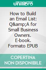 How to Build an Email List: Q&amp;A for Small Business Owners. E-book. Formato EPUB ebook