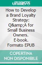 How to Develop a Brand Loyalty Strategy: Q&amp;A for Small Business Owners. E-book. Formato EPUB ebook