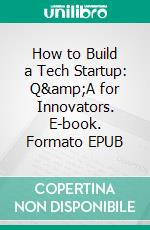 How to Build a Tech Startup: Q&amp;A for Innovators. E-book. Formato EPUB ebook