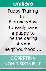 Puppy Training for BeginnersHow to easily raise a puppy to be the darling of your neighbourhood. E-book. Formato EPUB ebook