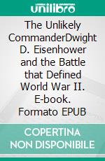 The Unlikely CommanderDwight D. Eisenhower and the Battle that Defined World War II. E-book. Formato EPUB ebook