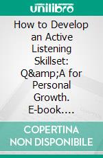 How to Develop an Active Listening Skillset: Q&amp;A for Personal Growth. E-book. Formato EPUB ebook
