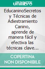 EducaninoSecretos y Técnicas de Adiestramiento Canino, aprende de manera fácil y efectiva las técnicas clave para que tu perro obedezca, sea feliz y se comporte en cualquier situación.. E-book. Formato EPUB ebook