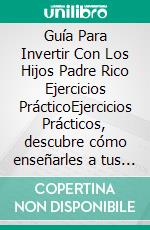 Guía Para Invertir Con Los Hijos Padre Rico Ejercicios PrácticoEjercicios Prácticos, descubre cómo enseñarles a tus hijos desde temprana edad los secretos de la inversión y la libertad financiera.. E-book. Formato EPUB ebook