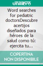 Word searches for pediatric doctorsDescubre acertijos diseñados para héroes de la salud como tú: ejercita tu mente, aprende nuevos términos y disfruta de un momento de relajación. E-book. Formato EPUB ebook