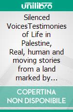 Silenced VoicesTestimonies of Life in Palestine, Real, human and moving stories from a land marked by conflict.. E-book. Formato EPUB ebook