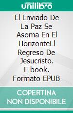 El Enviado De La Paz Se Asoma En El HorizonteEl Regreso De Jesucristo. E-book. Formato EPUB ebook