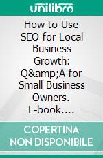 How to Use SEO for Local Business Growth: Q&amp;A for Small Business Owners. E-book. Formato EPUB ebook